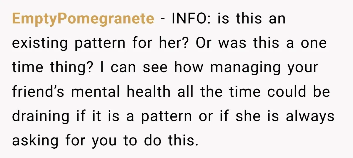 EmptyPomegranete − INFO: is this an existing pattern for her? Or was this a one time thing? I can see how managing your friend’s mental health all the time could...