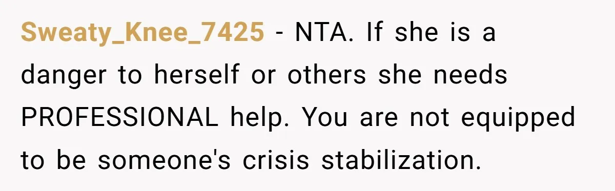 Sweaty_Knee_7425 − NTA. If she is a danger to herself or others she needs PROFESSIONAL help. You are not equipped to be someone's crisis stabilization.