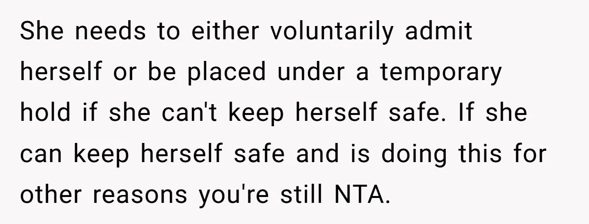 She needs to either voluntarily admit herself or be placed under a temporary hold if she can't keep herself safe. If she can keep herself safe and is doing this...