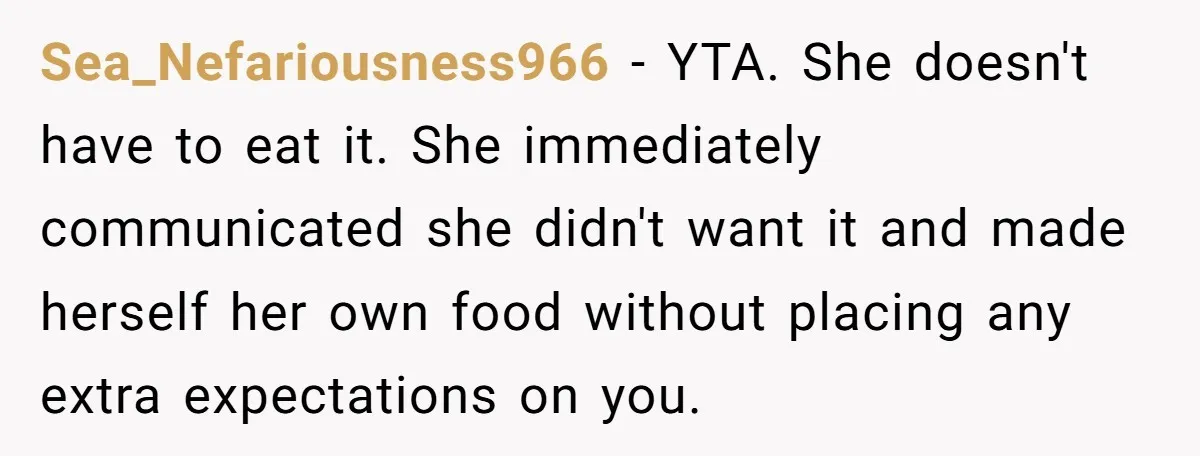 Sea_Nefariousness966 − YTA. She doesn't have to eat it. She immediately communicated she didn't want it and made herself her own food without placing any extra expectations on you.