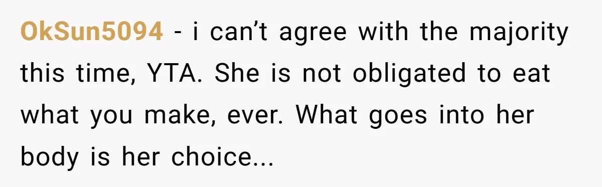 OkSun5094 − i can’t agree with the majority this time, YTA. She is not obligated to eat what you make, ever. What goes into her body is her choice...