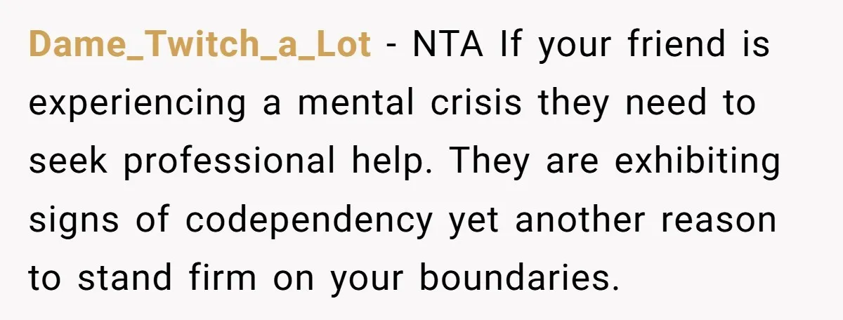 Dame_Twitch_a_Lot − NTA If your friend is experiencing a mental crisis they need to seek professional help. They are exhibiting signs of codependency yet another reason to stand firm on...