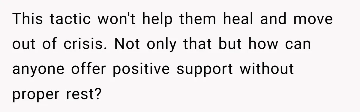 This tactic won't help them heal and move out of crisis. Not only that but how can anyone offer positive support without proper rest?