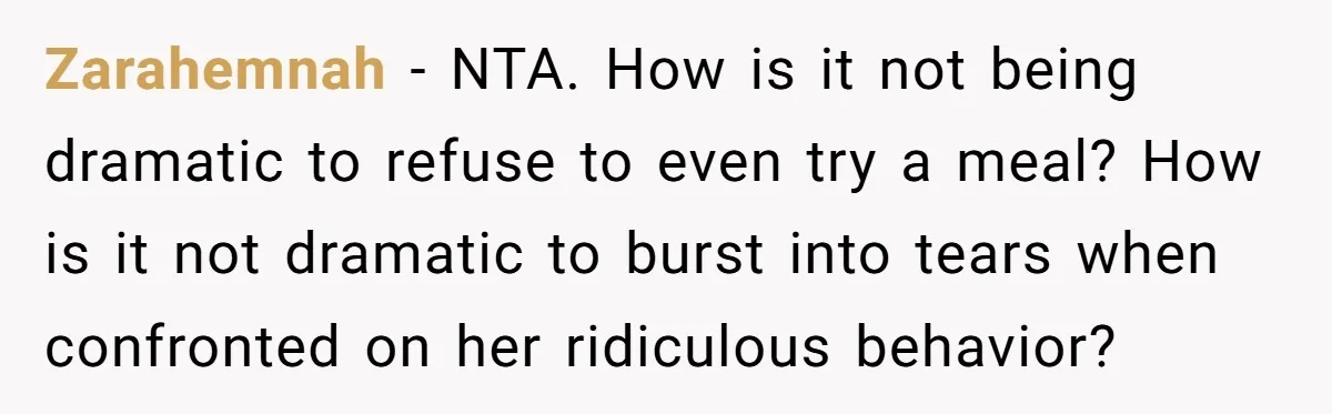 Zarahemnah − NTA. How is it not being dramatic to refuse to even try a meal? How is it not dramatic to burst into tears when confronted on her ridiculous...