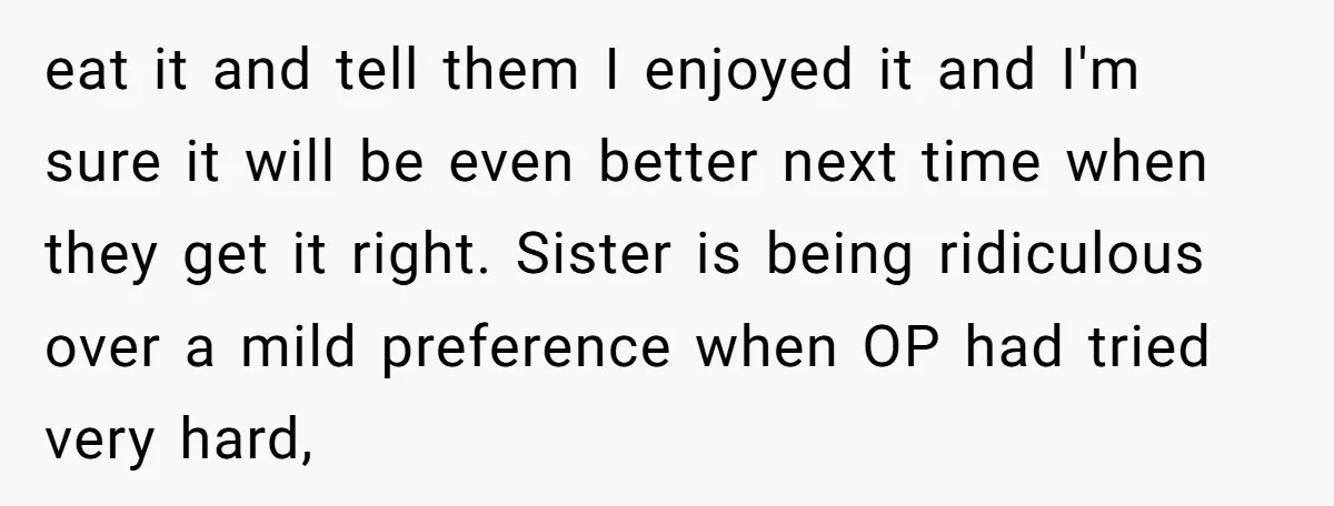 eat it and tell them I enjoyed it and I'm sure it will be even better next time when they get it right. Sister is being ridiculous over a mild...