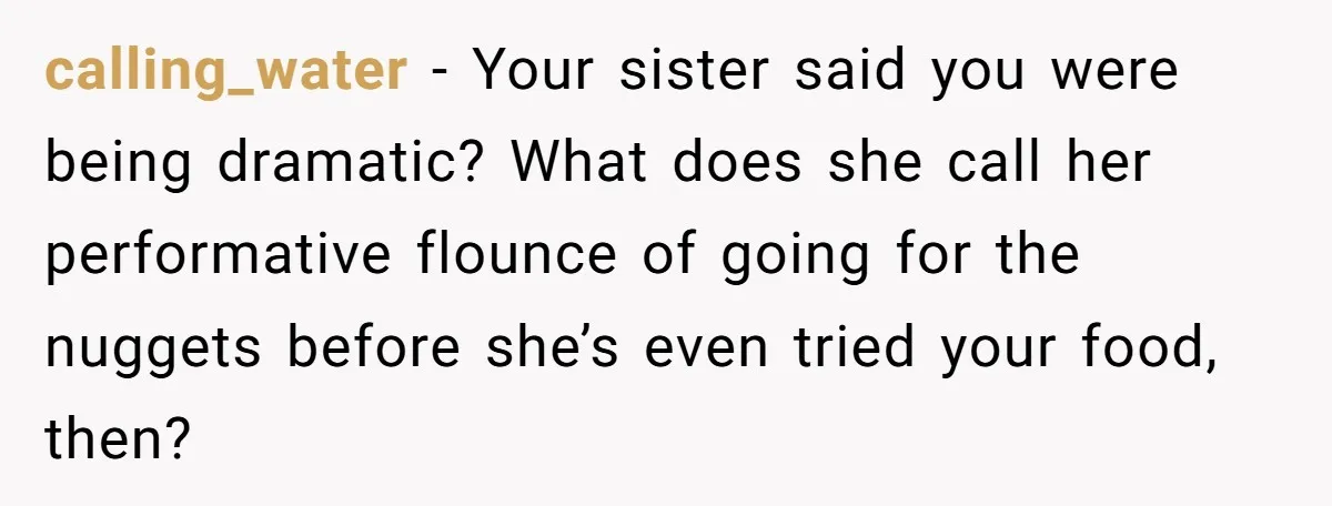 calling_water − Your sister said you were being dramatic? What does she call her performative flounce of going for the nuggets before she’s even tried your food, then?