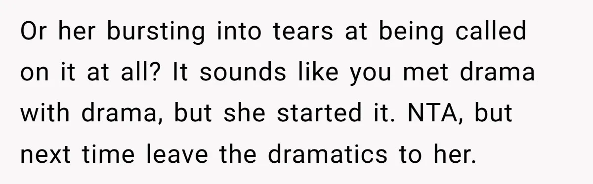 Or her bursting into tears at being called on it at all? It sounds like you met drama with drama, but she started it. NTA, but next time leave the...