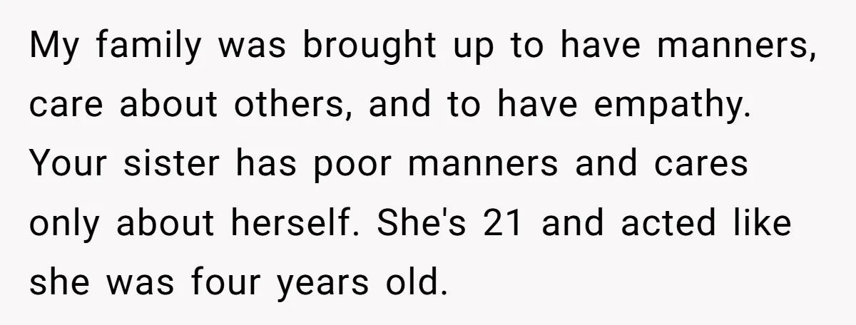 My family was brought up to have manners, care about others, and to have empathy. Your sister has poor manners and cares only about herself. She's 21 and acted like...