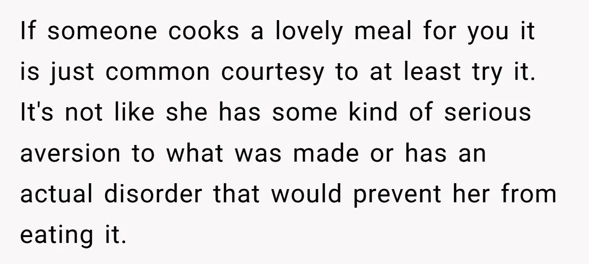 If someone cooks a lovely meal for you it is just common courtesy to at least try it. It's not like she has some kind of serious aversion to what...