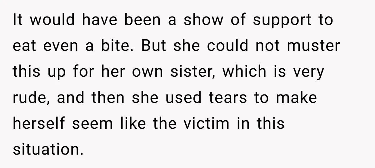 It would have been a show of support to eat even a bite. But she could not muster this up for her own sister, which is very rude, and then...