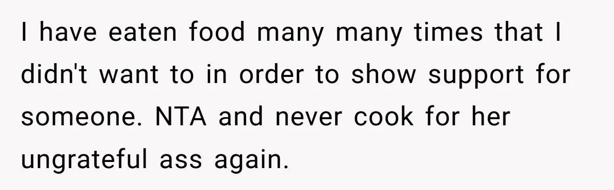 I have eaten food many many times that I didn't want to in order to show support for someone. NTA and never cook for her ungrateful ass again.