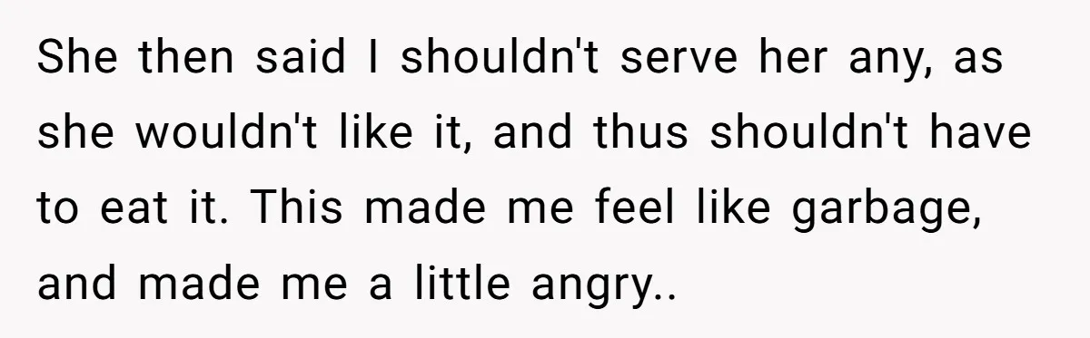 She then said I shouldn't serve her any, as she wouldn't like it, and thus shouldn't have to eat it. This made me feel like garbage, and made me a...