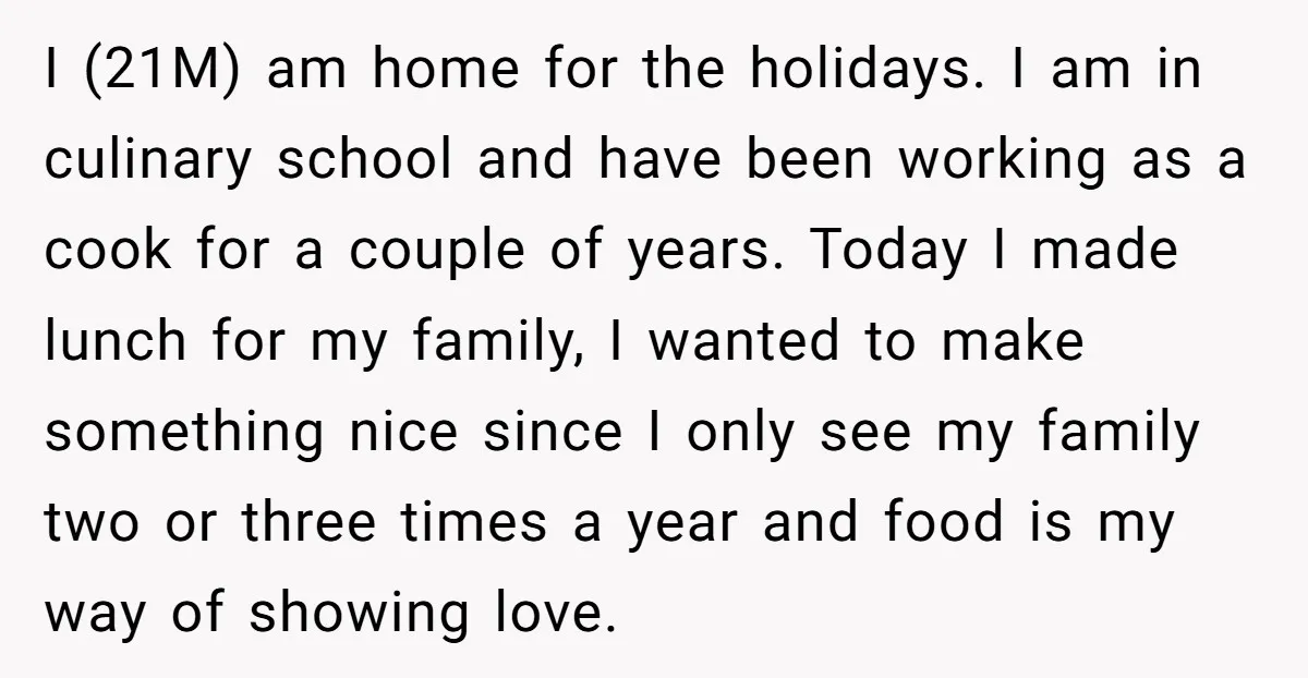 I (21M) am home for the holidays. I am in culinary school and have been working as a cook for a couple of years. Today I made lunch for my...