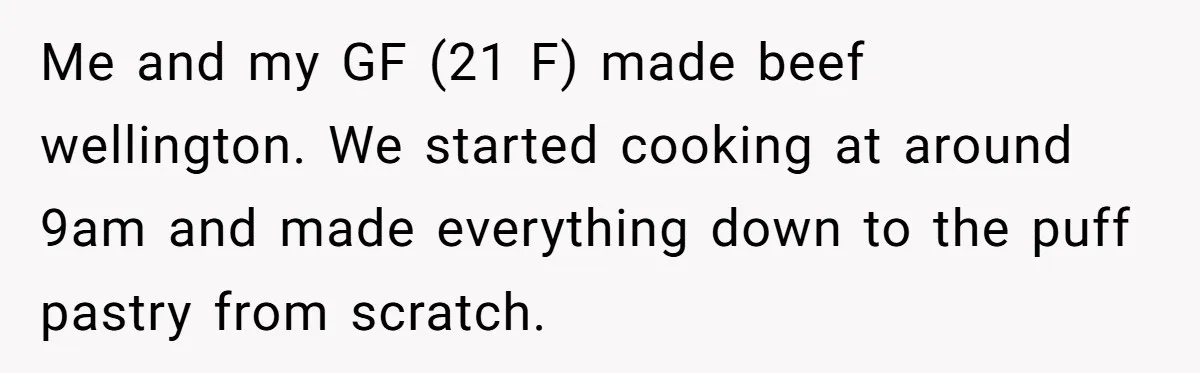 Me and my GF (21 F) made beef wellington. We started cooking at around 9am and made everything down to the puff pastry from scratch.