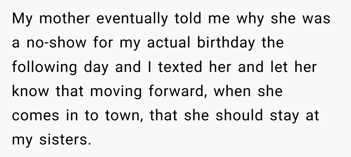 My mother eventually told me why she was a no-show for my actual birthday the following day and I texted her and let her know that moving forward, when she...
