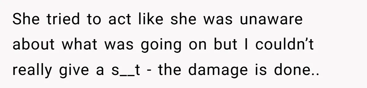 She tried to act like she was unaware about what was going on but I couldn’t really give a s__t - the damage is done..