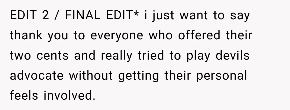 EDIT 2 / FINAL EDIT* i just want to say thank you to everyone who offered their two cents and really tried to play devils advocate without getting their personal...