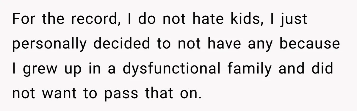 For the record, I do not hate kids, I just personally decided to not have any because I grew up in a dysfunctional family and did not want to pass...