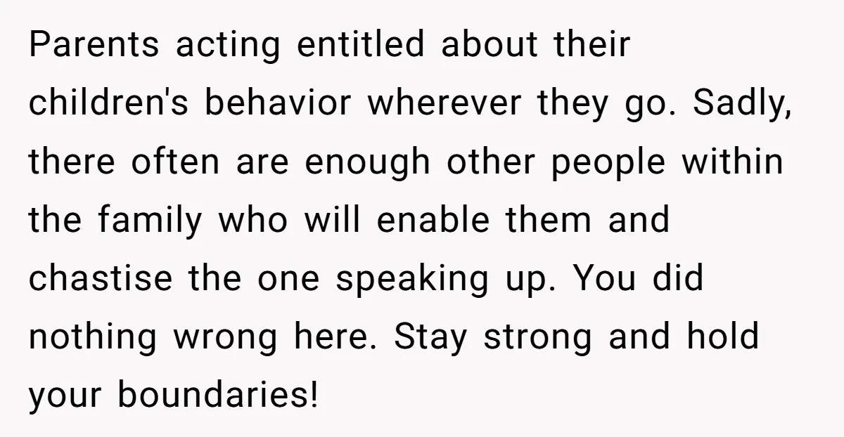 Parents acting entitled about their children's behavior wherever they go. Sadly, there often are enough other people within the family who will enable them and chastise the one speaking up....