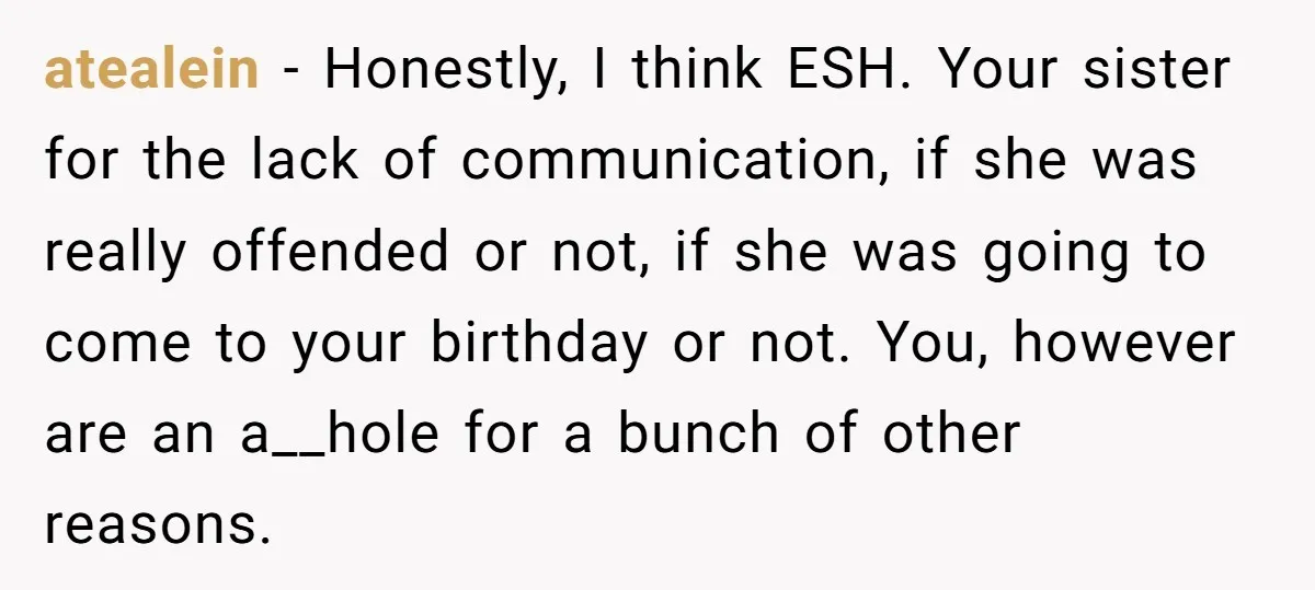 atealein − Honestly, I think ESH. Your sister for the lack of communication, if she was really offended or not, if she was going to come to your birthday or...