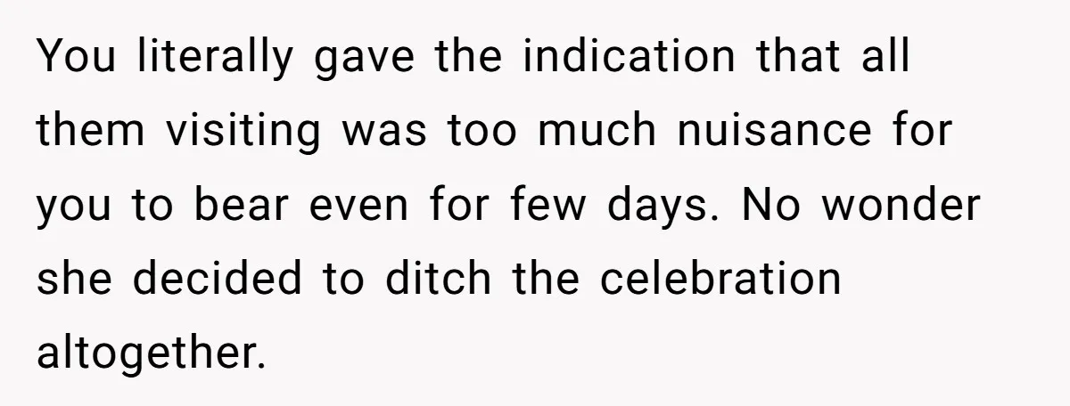 You literally gave the indication that all them visiting was too much nuisance for you to bear even for few days. No wonder she decided to ditch the celebration altogether.