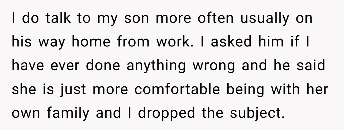 I do talk to my son more often usually on his way home from work. I asked him if I have ever done anything wrong and he said she is...