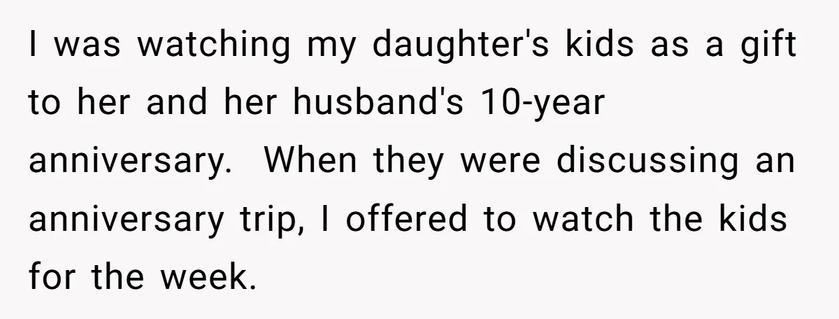 I was watching my daughter's kids as a gift to her and her husband's 10-year anniversary. When they were discussing an anniversary trip, I offered to watch the kids for...