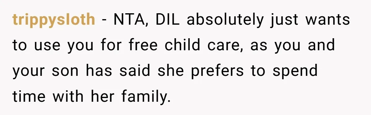 trippysIoth − NTA, DIL absolutely just wants to use you for free child care, as you and your son has said she prefers to spend time with her family.