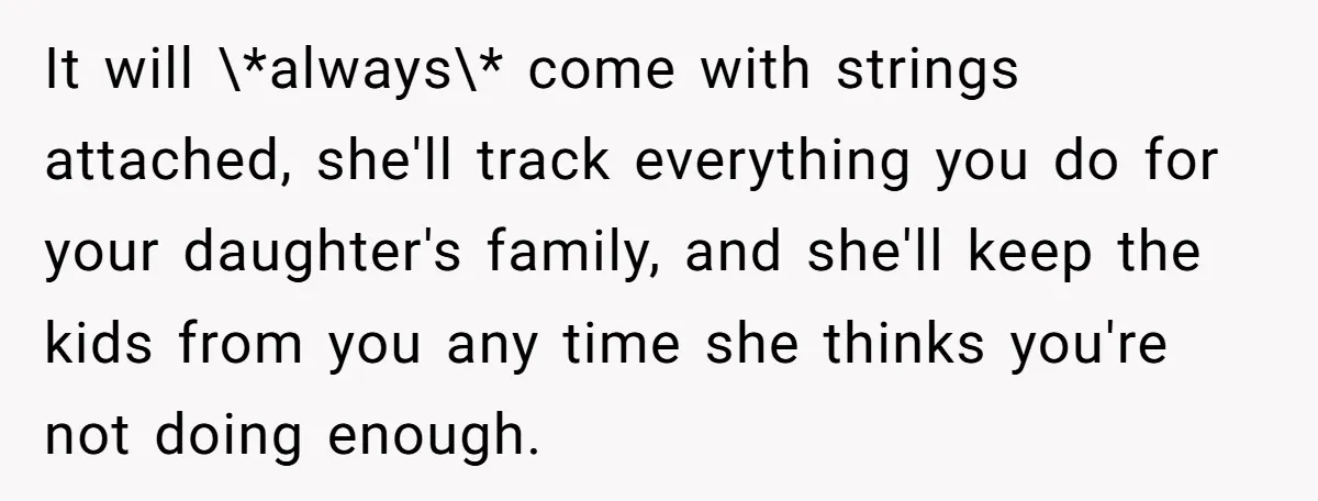 It will \*always\* come with strings attached, she'll track everything you do for your daughter's family, and she'll keep the kids from you any time she thinks you're not doing...
