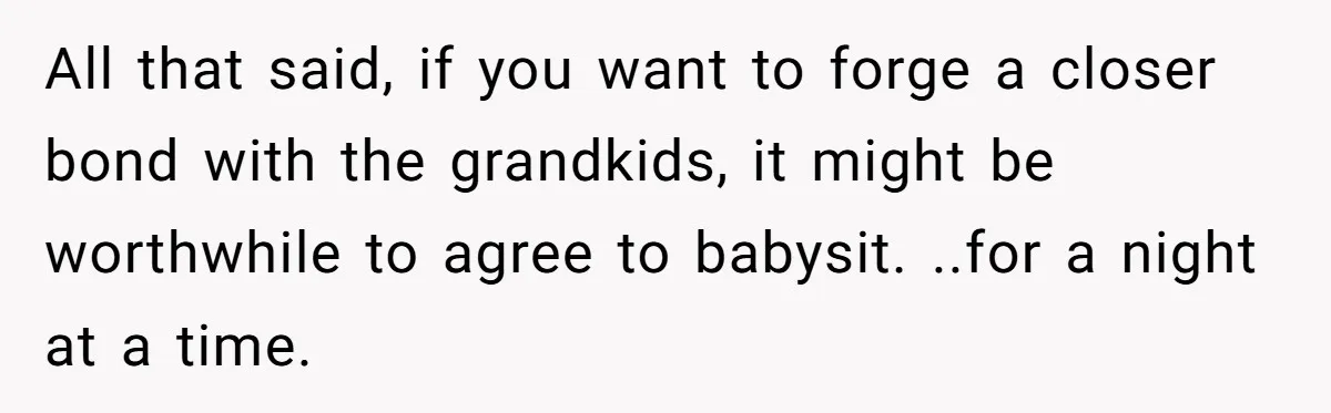 All that said, if you want to forge a closer bond with the grandkids, it might be worthwhile to agree to babysit. ..for a night at a time.