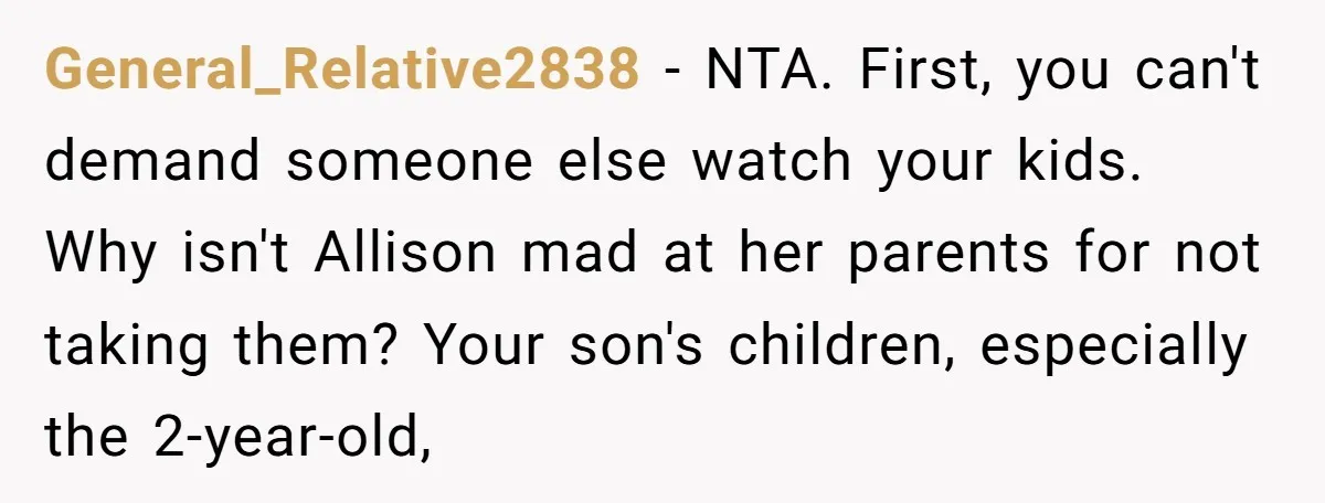 General_Relative2838 − NTA. First, you can't demand someone else watch your kids. Why isn't Allison mad at her parents for not taking them? Your son's children, especially the 2-year-old,