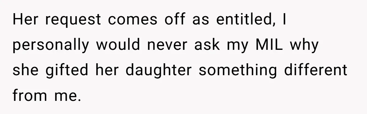 Her request comes off as entitled, I personally would never ask my MIL why she gifted her daughter something different from me.