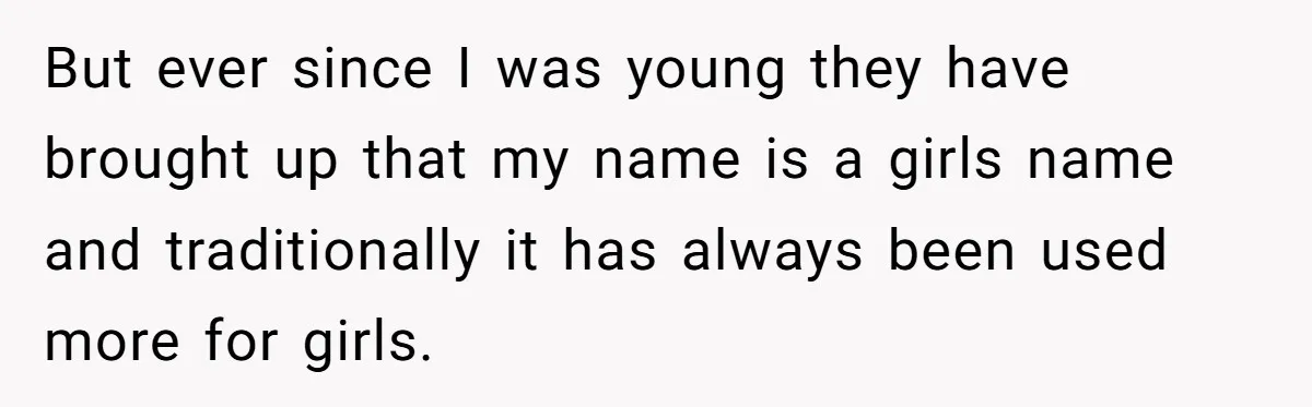 But ever since I was young they have brought up that my name is a girls name and traditionally it has always been used more for girls.