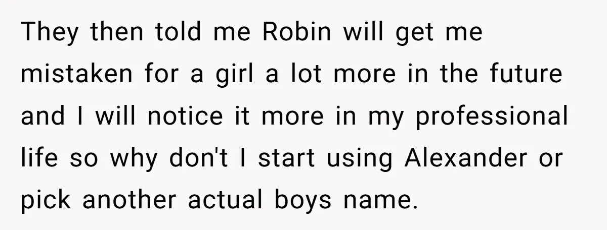 They then told me Robin will get me mistaken for a girl a lot more in the future and I will notice it more in my professional life so why...