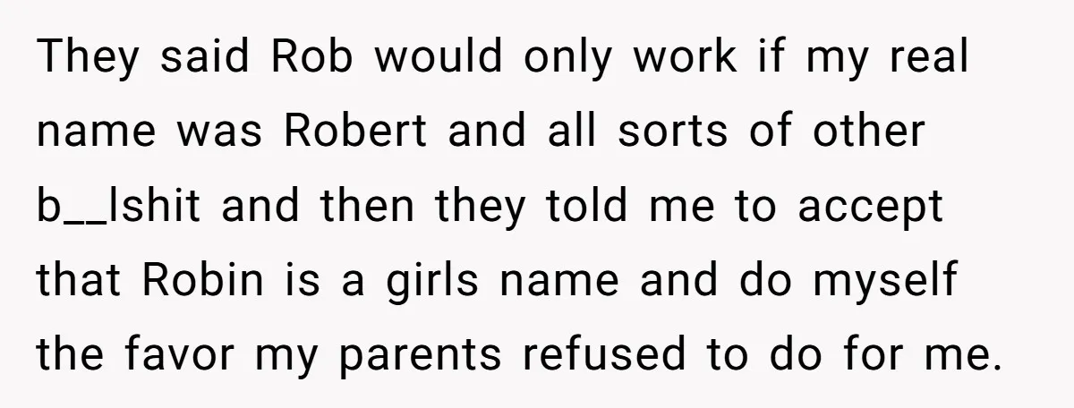 They said Rob would only work if my real name was Robert and all sorts of other b__lshit and then they told me to accept that Robin is a girls...
