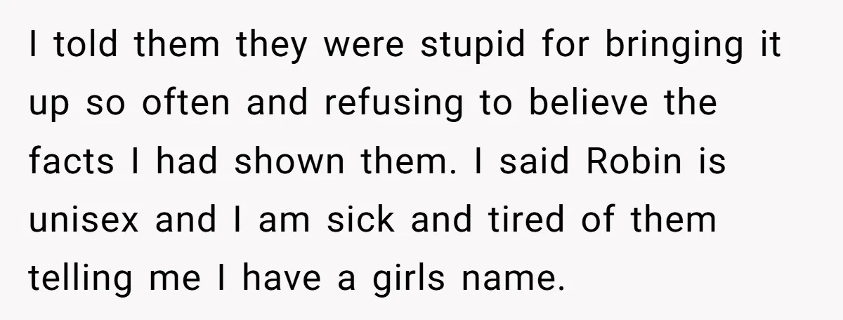 I told them they were stupid for bringing it up so often and refusing to believe the facts I had shown them. I said Robin is unisex and I am...