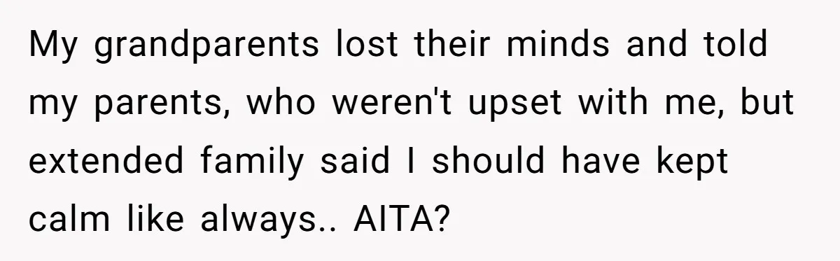 My grandparents lost their minds and told my parents, who weren't upset with me, but extended family said I should have kept calm like always.. AITA?