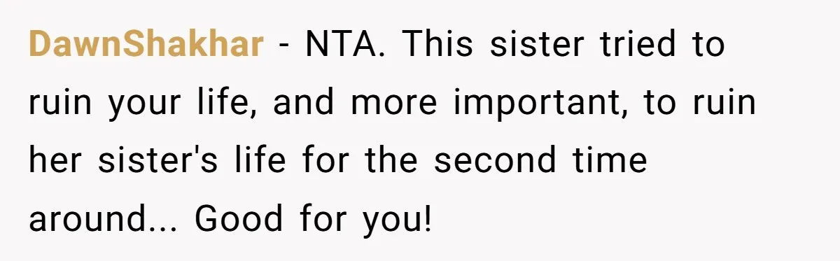 DawnShakhar − NTA. This sister tried to ruin your life, and more important, to ruin her sister's life for the second time around... Good for you!