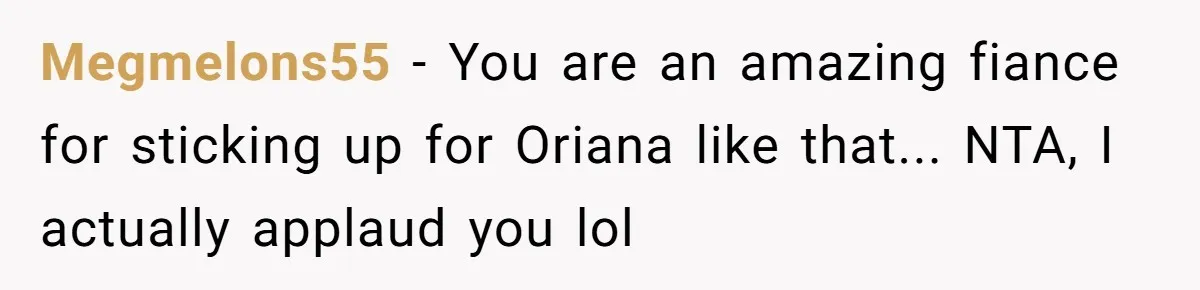 Megmelons55 − You are an amazing fiance for sticking up for Oriana like that... NTA, I actually applaud you lol