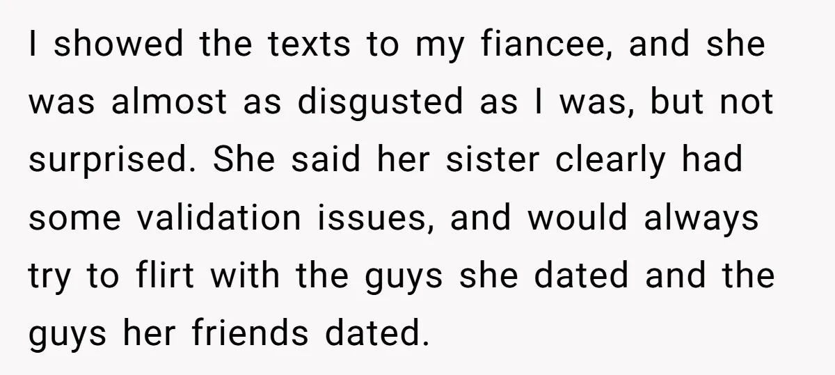 I showed the texts to my fiancee, and she was almost as disgusted as I was, but not surprised. She said her sister clearly had some validation issues, and would...