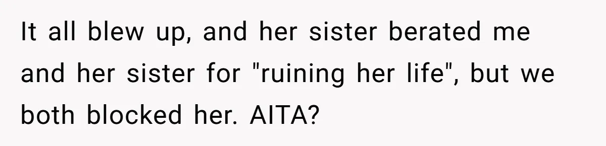 It all blew up, and her sister berated me and her sister for "ruining her life", but we both blocked her. AITA?