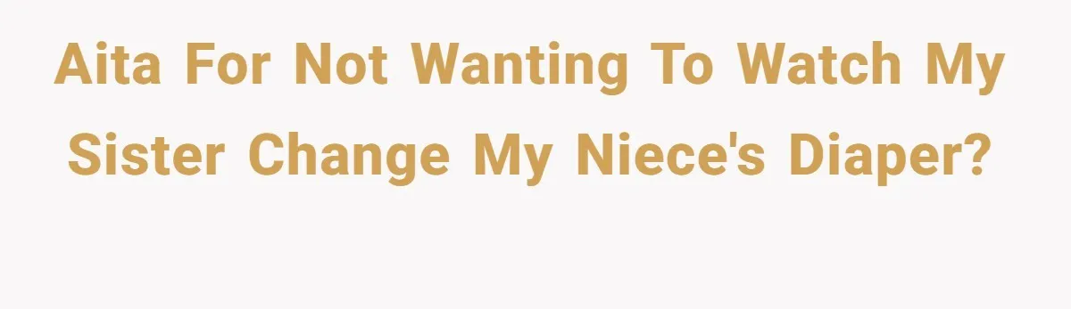 AITA for not wanting to watch my sister change my niece's diaper?