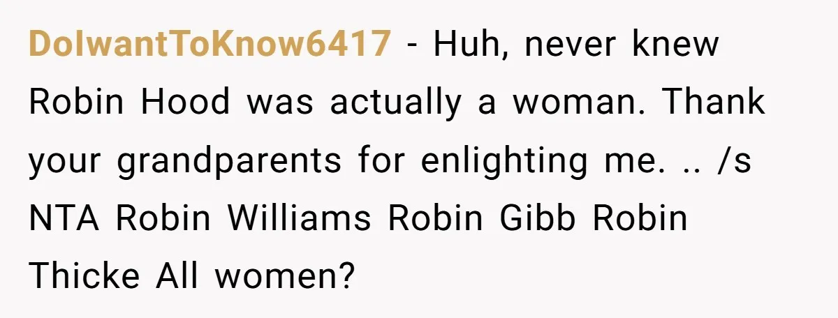 DoIwantToKnow6417 − Huh, never knew Robin Hood was actually a woman. Thank your grandparents for enlighting me. .. /s NTA Robin Williams Robin Gibb Robin Thicke All women?
