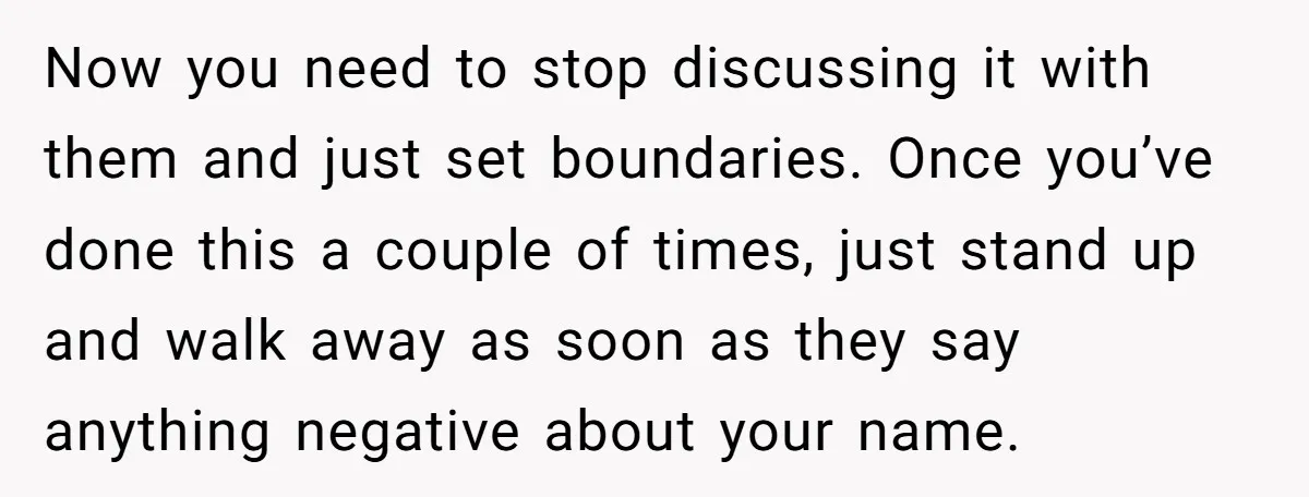 Now you need to stop discussing it with them and just set boundaries. Once you’ve done this a couple of times, just stand up and walk away as soon as...