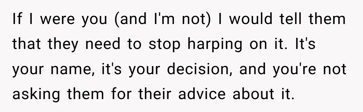 If I were you (and I'm not) I would tell them that they need to stop harping on it. It's your name, it's your decision, and you're not asking them...