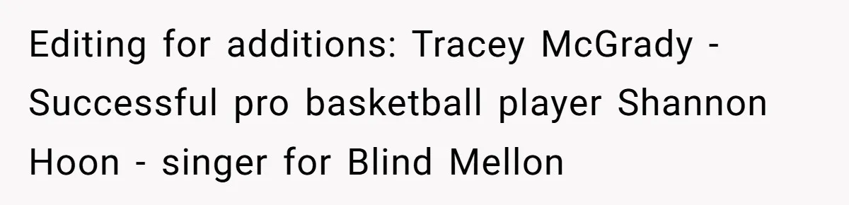 Editing for additions: Tracey McGrady - Successful pro basketball player Shannon Hoon - singer for Blind Mellon