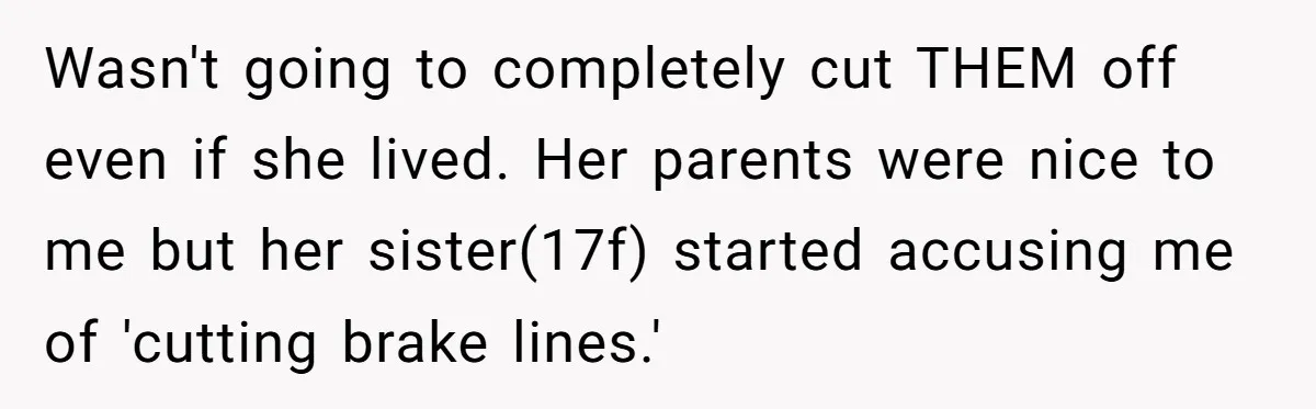 Wasn't going to completely cut THEM off even if she lived. Her parents were nice to me but her sister(17f) started accusing me of 'cutting brake lines.'