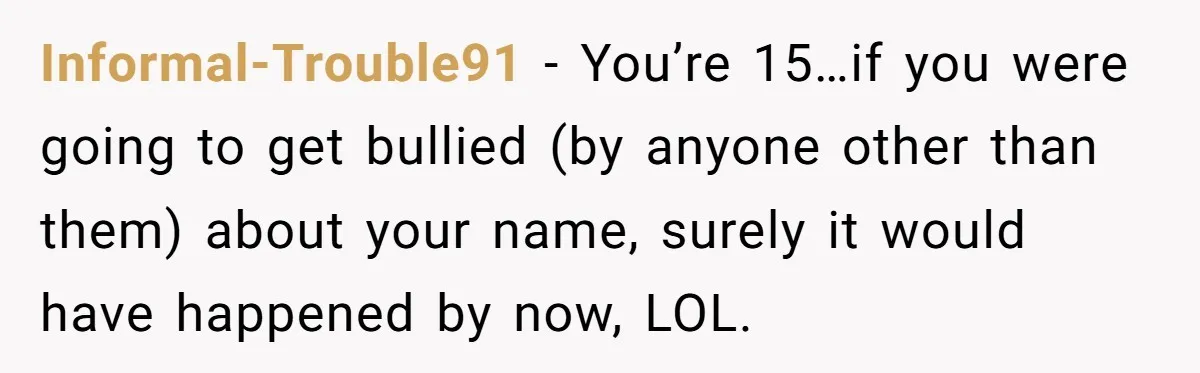 Informal-Trouble91 − You’re 15…if you were going to get bullied (by anyone other than them) about your name, surely it would have happened by now, LOL.