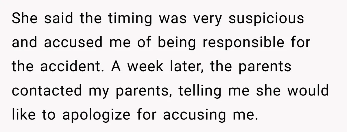 She said the timing was very suspicious and accused me of being responsible for the accident. A week later, the parents contacted my parents, telling me she would like to...