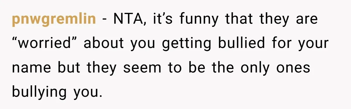 pnwgremlin − NTA, it’s funny that they are “worried” about you getting bullied for your name but they seem to be the only ones bullying you.